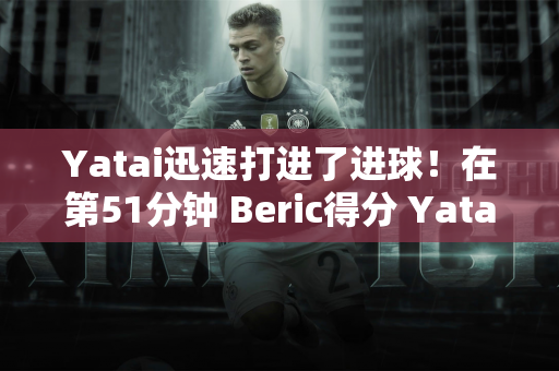 Yatai迅速打进了进球！在第51分钟 Beric得分 Yatai以1-2恢复了进球