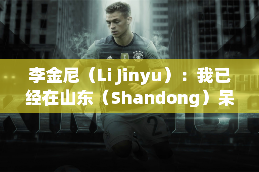 李金尼（Li Jinyu）：我已经在山东（Shandong）呆了很多年 并且与青岛和吉南（Jinan）有着深厚的关系